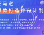 亚马逊爆款打造神舟计划,7种推品方法,4个类目广告打法,2个SOP详解-葛仙仙资源库