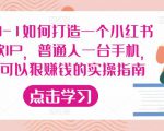 从0-1如何打造一个小红书爆款IP,普通人一台手机,就可以狠赚钱的实操指南-葛仙仙资源库