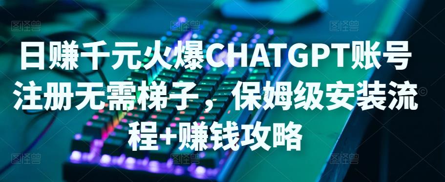 日赚千元火爆ChatGPT账号注册无需ti子，保姆级安装流程+赚钱攻略-葛仙仙资源库