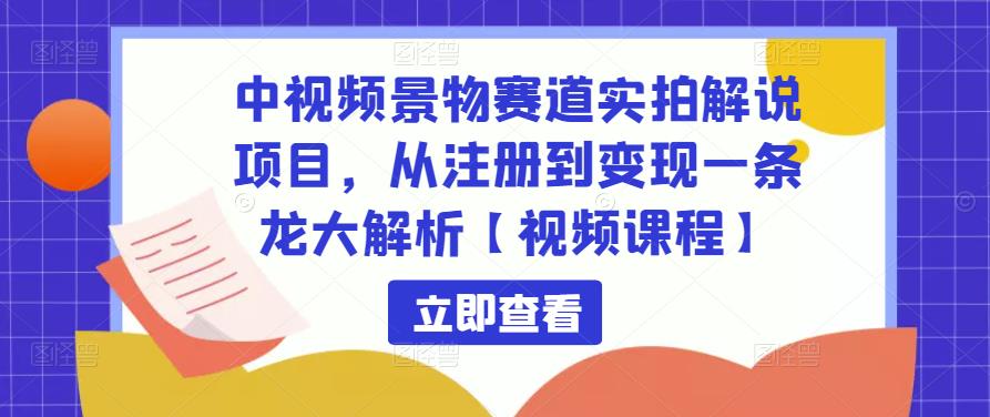 中视频景物赛道实拍解说项目，从注册到变现一条龙大解析【视频课程】-葛仙仙资源库