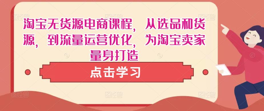 淘宝无货源电商课程，从选品和货源，到流量运营优化，为淘宝卖家量身打造-葛仙仙资源库