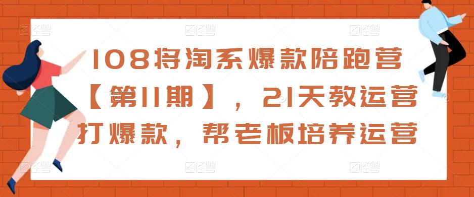 108将淘系爆款陪跑营【第11期】，21天教运营打爆款，帮老板培养运营-葛仙仙资源库