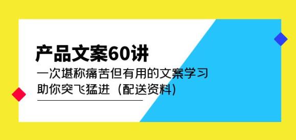产品文案60讲：一次堪称痛苦但有用的文案学习助你突飞猛进（配送资料）-葛仙仙资源库