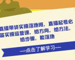 直播带货实操落地班,直播起号必备实操运营课,给方向,给方法,给步骤,能落地-葛仙仙资源库