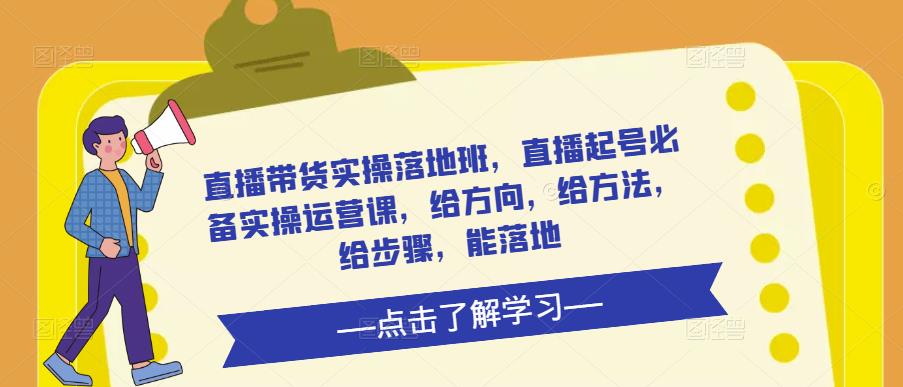 直播带货实操落地班，直播起号必备实操运营课，给方向，给方法，给步骤，能落地-葛仙仙资源库