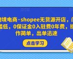 跨境电商·shopee无货源开店,门槛低,0保证金0入驻费0年费,操作简单,出单迅速-葛仙仙资源库