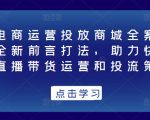 抖音电商运营投放商城全案线上课,全新前言打法,助力快速掌握直播带货运营和投流策略-葛仙仙资源库