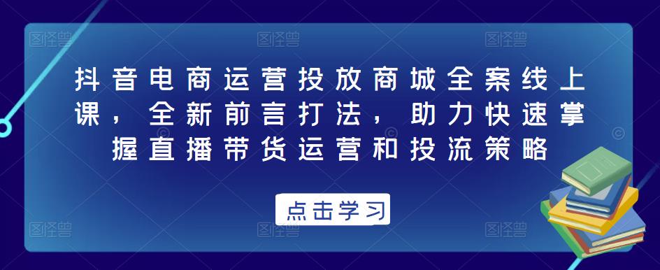抖音电商运营投放商城全案线上课，全新前言打法，助力快速掌握直播带货运营和投流策略-葛仙仙资源库