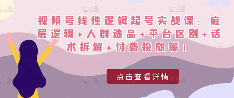 视频号线性逻辑起号实战课：底层逻辑+人群选品+平台区别+话术拆解+付费投放等！-葛仙仙资源库