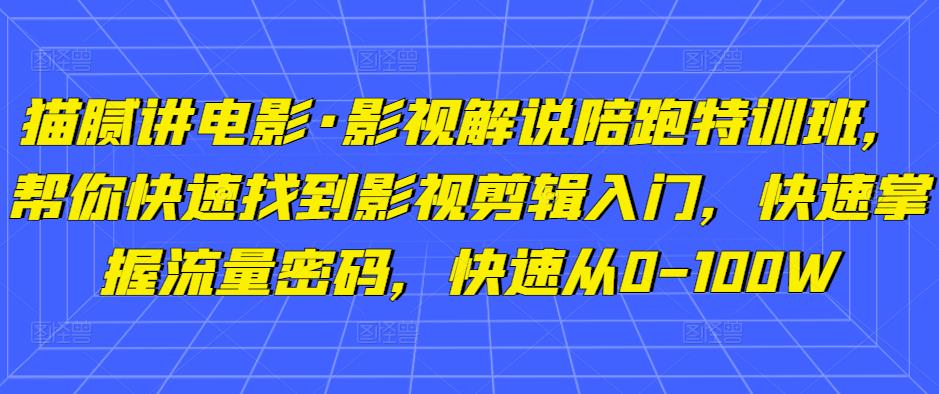 猫腻讲电影·影视解说陪跑特训班，帮你快速找到影视剪辑入门，快速掌握流量密码，快速从0-100W-葛仙仙资源库