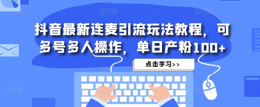 抖音最新连麦引流玩法教程，可多号多人操作，单日产粉100+-葛仙仙资源库