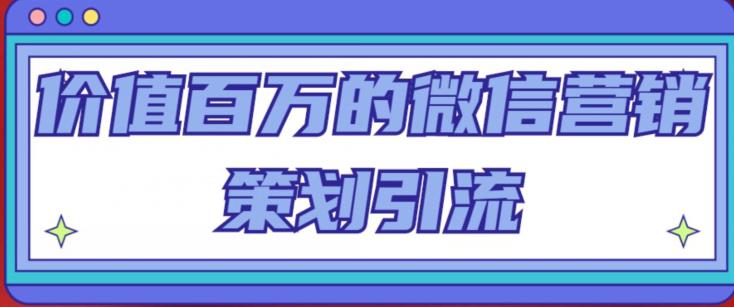 价值百万的微信营销策划引流系列课，每天引流100精准粉-葛仙仙资源库