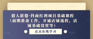猎人联盟·抖商红利项目基础课程(前期准备工作,开通店铺流程,店铺基础设置等)-葛仙仙资源库