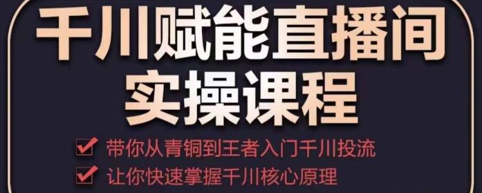 千川赋能直播间实操课程，带你从青铜到王者的入门千川投流，让你快速掌握千川核心原理-葛仙仙资源库