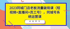 2023同城门店老板流量破局课(短视频+直播间+员工号),同城号系统运营课-葛仙仙资源库