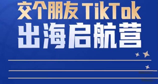TikTok商家出海启航营：教你TikTok跨境电商的底层逻辑，即使是零基础的你也可以快速上手-葛仙仙资源库