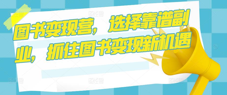 图书变现营，选择靠谱副业，抓住图书变现新机遇-葛仙仙资源库