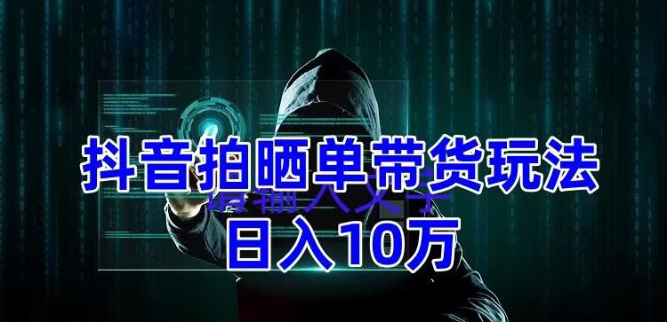 抖音拍晒单带货玩法分享，项目整体流程简单，有团队实测日入1万【教程+素材】-葛仙仙资源库
