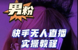 【男粉落地项目】零基础玩转男粉快手无人直播月入3w+，2023快手无人直播实操教程-葛仙仙资源库