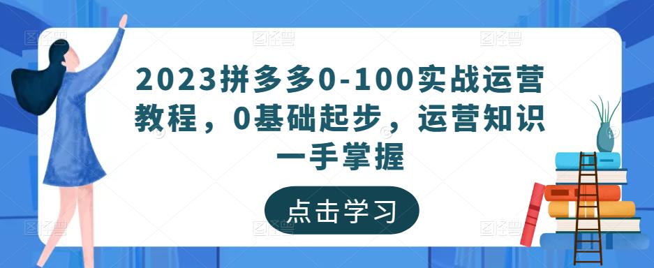 2023拼多多0-100实战运营教程，0基础起步，运营知识一手掌握-葛仙仙资源库