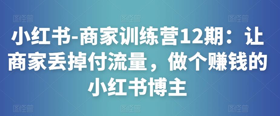 小红书-商家训练营12期：让商家丢掉付流量，做个赚钱的小红书博主-葛仙仙资源库