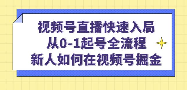 视频号直播快速入局：从0-1起号全流程，新人如何在视频号掘金-葛仙仙资源库