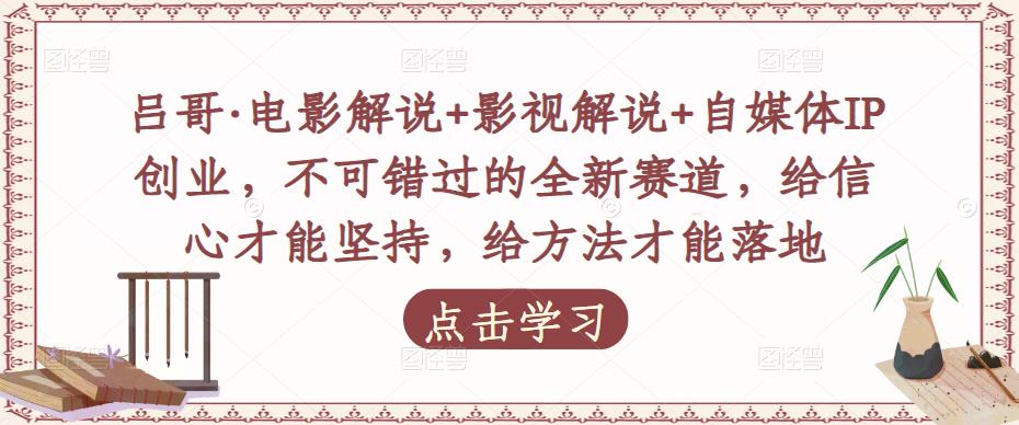 吕哥·电影解说+影视解说+自媒体IP创业，不可错过的全新赛道，给信心才能坚持，给方法才能落地-葛仙仙资源库