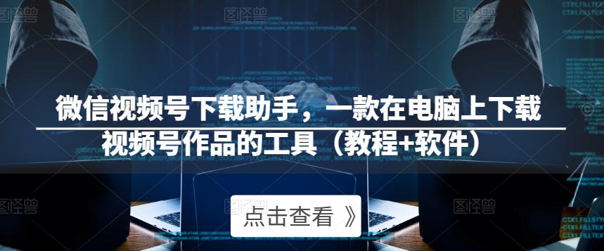 微信视频号下载助手，一款在电脑上下载视频号作品的工具（教程+软件）-葛仙仙资源库