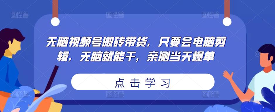 无脑视频号搬砖带货，只要会电脑剪辑，无脑就能干，亲测当天爆单-葛仙仙资源库