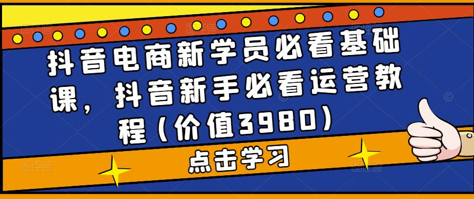 抖音电商新学员必看基础课，抖音新手必看运营教程(价值3980)-葛仙仙资源库