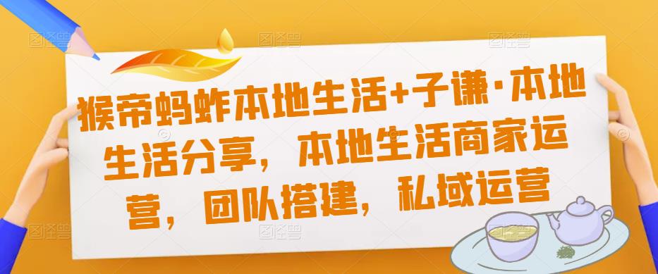 猴帝蚂蚱本地生活+子谦·本地生活分享，本地生活商家运营，团队搭建，私域运营-葛仙仙资源库