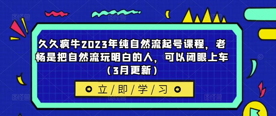 久久疯牛2023年纯自然流起号课程，老杨是把自然流玩明白的人，可以闭眼上车（3月更新）-葛仙仙资源库