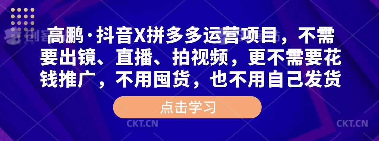 高鹏·抖音X拼多多运营项目，不需要出镜、直播、拍视频，不需要花钱推广，不用囤货，不用自己发货-葛仙仙资源库
