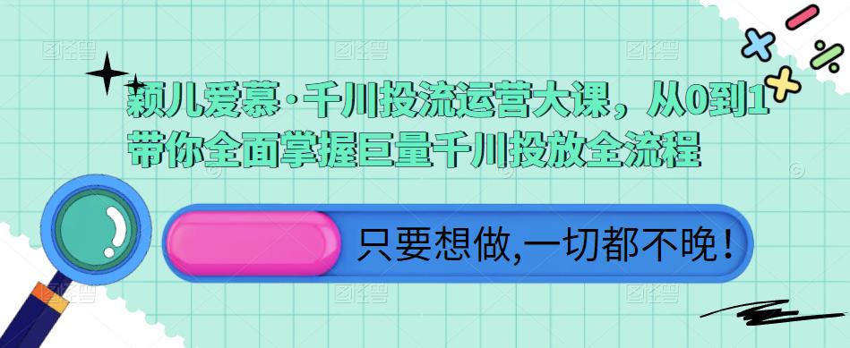 颖儿爱慕·千川投流运营大课，从0到1带你全面掌握巨量千川投放全流程-葛仙仙资源库