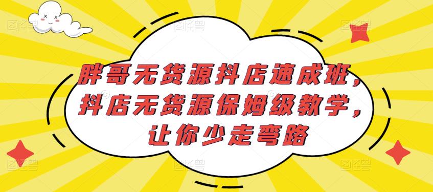 胖哥无货源抖店速成班，抖店无货源保姆级教学，让你少走弯路-葛仙仙资源库