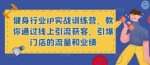 健身行业IP实战训练营,教你通过线上引流获客,引爆门店的流量和业绩-葛仙仙资源库