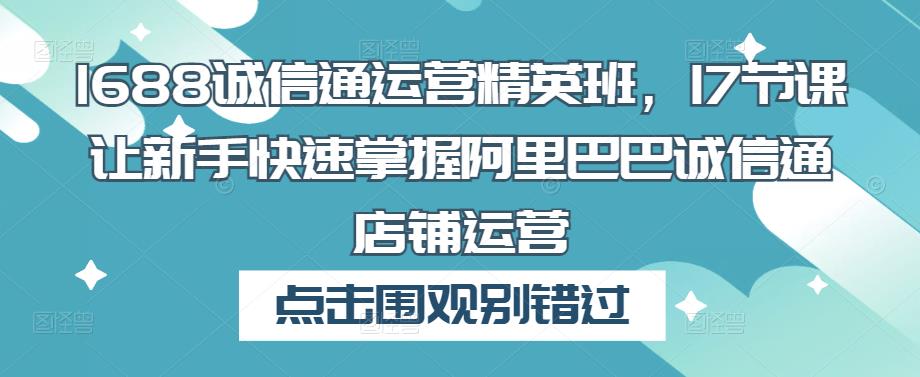 1688诚信通运营精英班，17节课让新手快速掌握阿里巴巴诚信通店铺运营-葛仙仙资源库