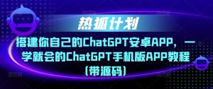 热狐计划·搭建你自己的ChatGPT安卓APP，一学就会的ChatGPT手机版APP教程（带源码）-葛仙仙资源库