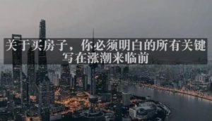 灏泽最新付费文章共享·《关于买房子,你必须明白的所有关键-写在涨潮来临前》-葛仙仙资源库