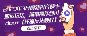 2023年3月最新抖音快手搬运玩法,简单操作包过dou+【详细玩法教程】-葛仙仙资源库