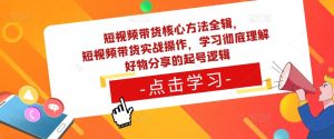 短视频带货核心方法全辑，​短视频带货实战操作，学习彻底理解好物分享的起号逻辑-葛仙仙资源库