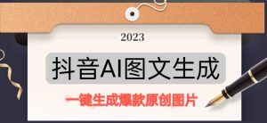 抖音AI原创图文项目，一键根据关键字生成原创图片，有手就可以做，每天10分钟，日赚500+-葛仙仙资源库