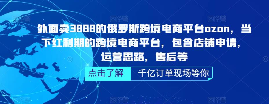 外面卖3888的俄罗斯跨境电商平台ozon运营，当下红利期的跨境电商平台，包含店铺申请，运营思路，售后等-葛仙仙资源库