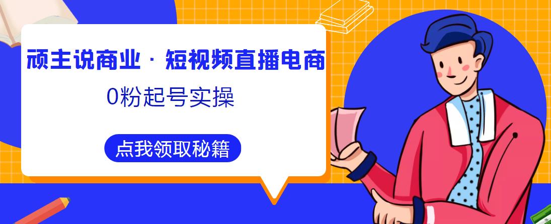 顽主说商业·短视频直播电商0粉起号实操，超800分钟超强实操干活，高效时间、快速落地拿成果-葛仙仙资源库