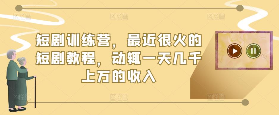短剧训练营，最近很火的短剧教程，动辄一天几千上万的收入-葛仙仙资源库