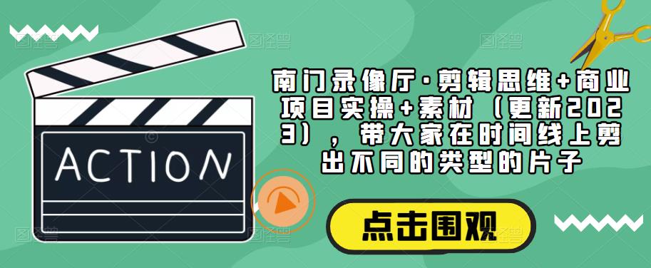 南门录像厅·剪辑思维+商业项目实操+素材（更新2023），带大家在时间线上剪出不同的类型的片子-葛仙仙资源库