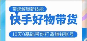 快手好物带货课程,10天0基础带你打造赚钱的快手账号,不需要粉丝,不直播,不投资,不囤货,不售后-葛仙仙资源库