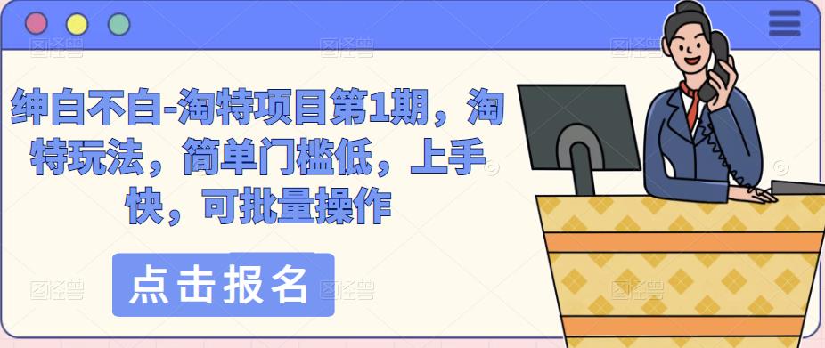 绅白不白-淘特项目第1期，淘特玩法，简单门槛低，上手快，可批量操作-葛仙仙资源库