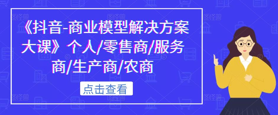 《抖音-商业模型解决方案大课》个人/零售商/服务商/生产商/农商-葛仙仙资源库