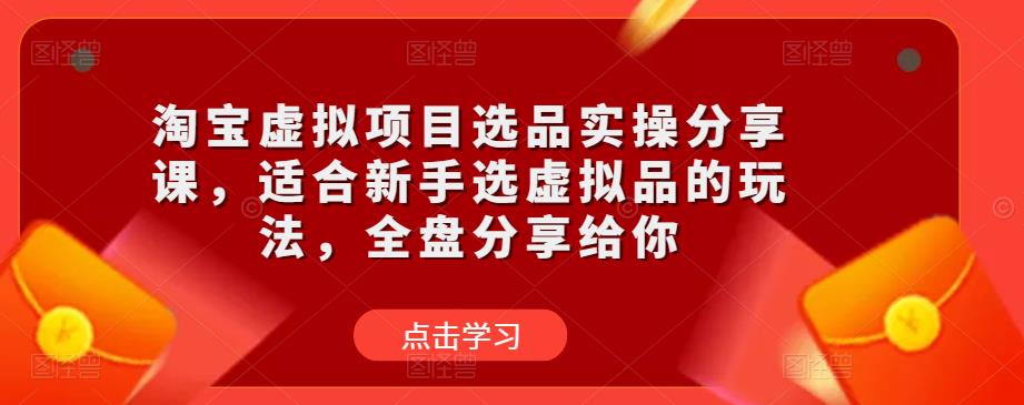淘宝虚拟项目选品实操分享课，适合新手选虚拟品的玩法，全盘分享给你-葛仙仙资源库